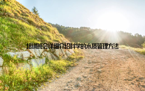 培训班会详细介绍科学的水质管理方法