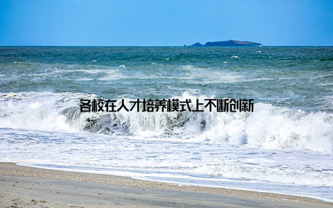 各校在人才培养模式上不断创新
