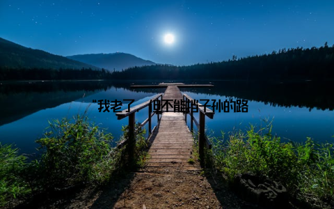 “我老了, 但不能挡子孙的路