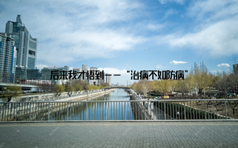 后来我才悟到——“治病不如防病”