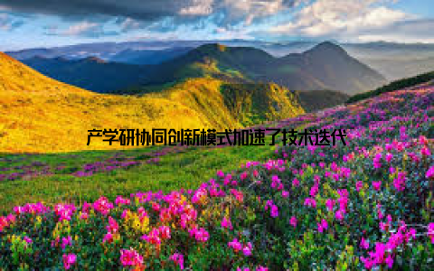 产学研协同创新模式加速了技术迭代