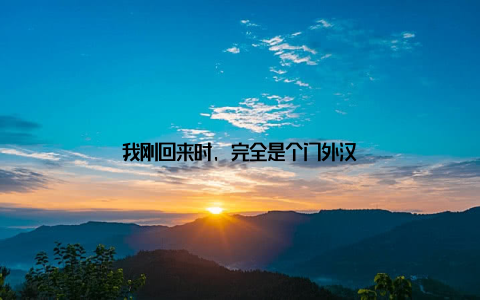 我刚回来时, 完全是个门外汉