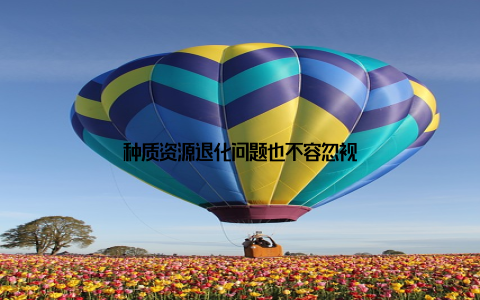 种质资源退化问题也不容忽视