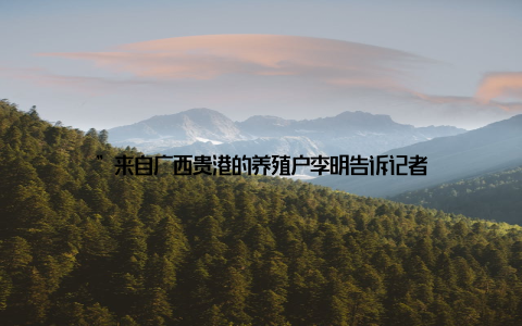 ”来自广西贵港的养殖户李明告诉记者