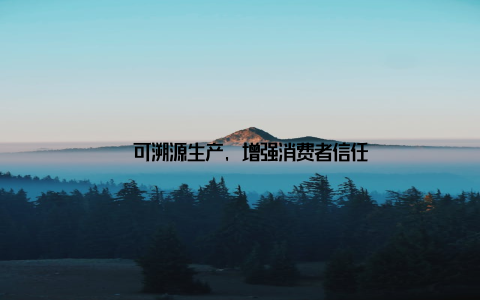 – 可溯源生产, 增强消费者信任