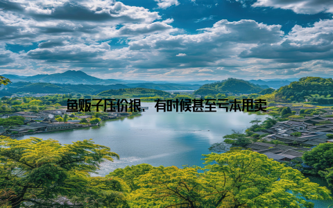 鱼贩子压价狠, 有时候甚至亏本甩卖