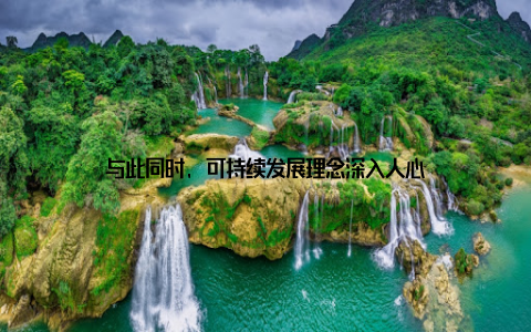 与此同时, 可持续发展理念深入人心