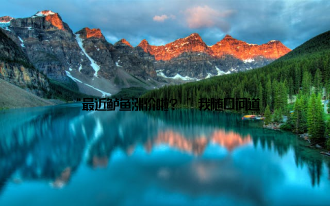 “最近鲈鱼涨价啦? ”我随口问道