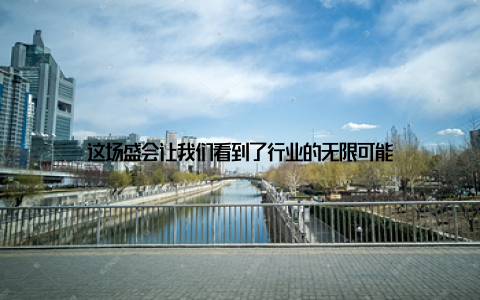 这场盛会让我们看到了行业的无限可能