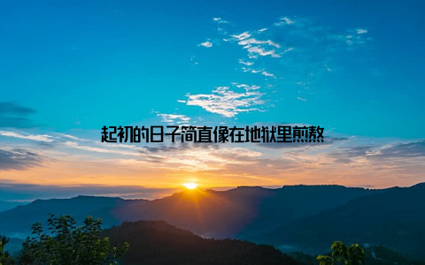 起初的日子简直像在地狱里煎熬